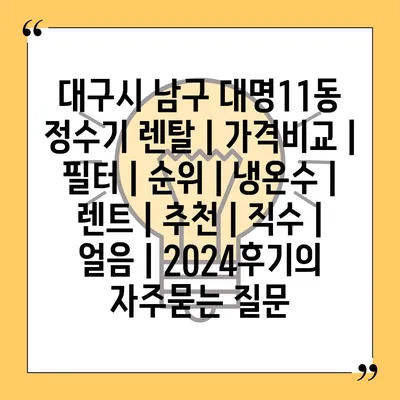 대구시 남구 대명11동 정수기 렌탈 | 가격비교 | 필터 | 순위 | 냉온수 | 렌트 | 추천 | 직수 | 얼음 | 2024후기