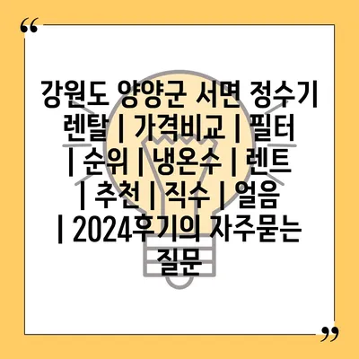 강원도 양양군 서면 정수기 렌탈 | 가격비교 | 필터 | 순위 | 냉온수 | 렌트 | 추천 | 직수 | 얼음 | 2024후기