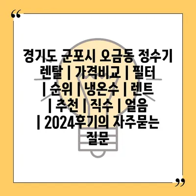 경기도 군포시 오금동 정수기 렌탈 | 가격비교 | 필터 | 순위 | 냉온수 | 렌트 | 추천 | 직수 | 얼음 | 2024후기