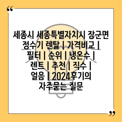 세종시 세종특별자치시 장군면 정수기 렌탈 | 가격비교 | 필터 | 순위 | 냉온수 | 렌트 | 추천 | 직수 | 얼음 | 2024후기