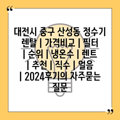 대전시 중구 산성동 정수기 렌탈 | 가격비교 | 필터 | 순위 | 냉온수 | 렌트 | 추천 | 직수 | 얼음 | 2024후기