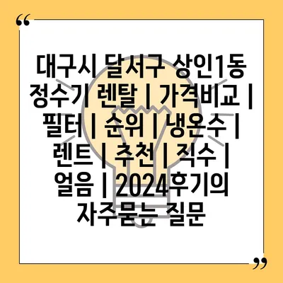 대구시 달서구 상인1동 정수기 렌탈 | 가격비교 | 필터 | 순위 | 냉온수 | 렌트 | 추천 | 직수 | 얼음 | 2024후기