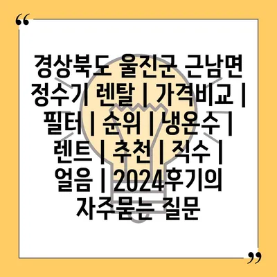 경상북도 울진군 근남면 정수기 렌탈 | 가격비교 | 필터 | 순위 | 냉온수 | 렌트 | 추천 | 직수 | 얼음 | 2024후기