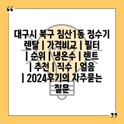 대구시 북구 침산1동 정수기 렌탈 | 가격비교 | 필터 | 순위 | 냉온수 | 렌트 | 추천 | 직수 | 얼음 | 2024후기