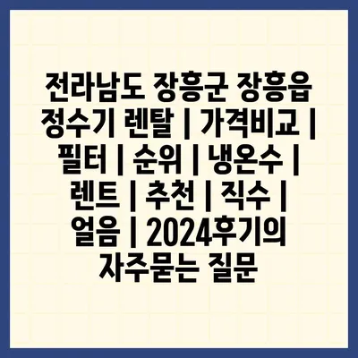 전라남도 장흥군 장흥읍 정수기 렌탈 | 가격비교 | 필터 | 순위 | 냉온수 | 렌트 | 추천 | 직수 | 얼음 | 2024후기