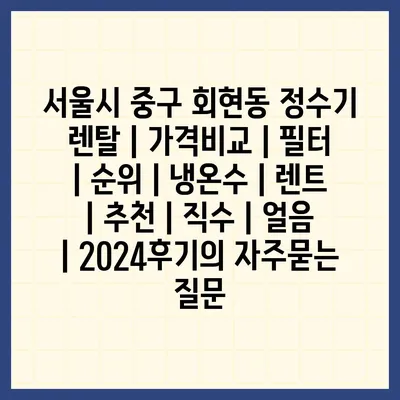 서울시 중구 회현동 정수기 렌탈 | 가격비교 | 필터 | 순위 | 냉온수 | 렌트 | 추천 | 직수 | 얼음 | 2024후기