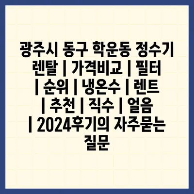 광주시 동구 학운동 정수기 렌탈 | 가격비교 | 필터 | 순위 | 냉온수 | 렌트 | 추천 | 직수 | 얼음 | 2024후기