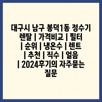 대구시 남구 봉덕1동 정수기 렌탈 | 가격비교 | 필터 | 순위 | 냉온수 | 렌트 | 추천 | 직수 | 얼음 | 2024후기