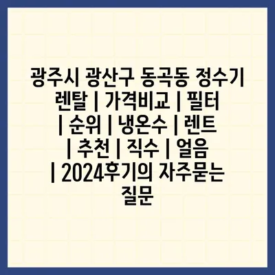 광주시 광산구 동곡동 정수기 렌탈 | 가격비교 | 필터 | 순위 | 냉온수 | 렌트 | 추천 | 직수 | 얼음 | 2024후기