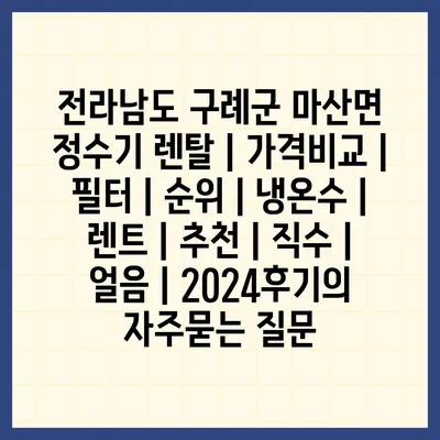 전라남도 구례군 마산면 정수기 렌탈 | 가격비교 | 필터 | 순위 | 냉온수 | 렌트 | 추천 | 직수 | 얼음 | 2024후기