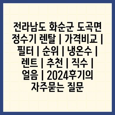 전라남도 화순군 도곡면 정수기 렌탈 | 가격비교 | 필터 | 순위 | 냉온수 | 렌트 | 추천 | 직수 | 얼음 | 2024후기