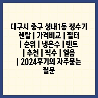 대구시 중구 성내1동 정수기 렌탈 | 가격비교 | 필터 | 순위 | 냉온수 | 렌트 | 추천 | 직수 | 얼음 | 2024후기