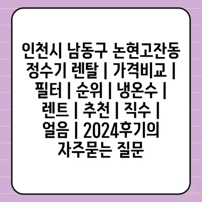 인천시 남동구 논현고잔동 정수기 렌탈 | 가격비교 | 필터 | 순위 | 냉온수 | 렌트 | 추천 | 직수 | 얼음 | 2024후기