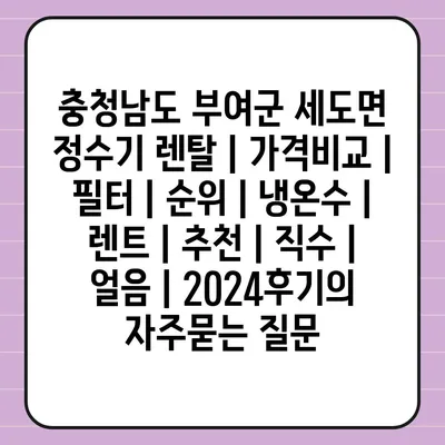 충청남도 부여군 세도면 정수기 렌탈 | 가격비교 | 필터 | 순위 | 냉온수 | 렌트 | 추천 | 직수 | 얼음 | 2024후기