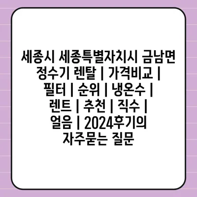 세종시 세종특별자치시 금남면 정수기 렌탈 | 가격비교 | 필터 | 순위 | 냉온수 | 렌트 | 추천 | 직수 | 얼음 | 2024후기