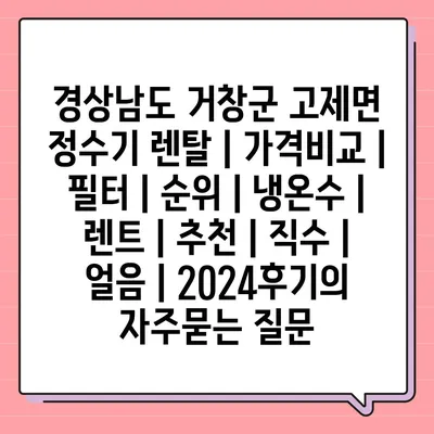 경상남도 거창군 고제면 정수기 렌탈 | 가격비교 | 필터 | 순위 | 냉온수 | 렌트 | 추천 | 직수 | 얼음 | 2024후기