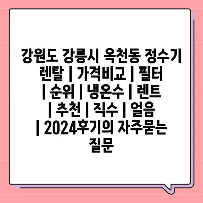 강원도 강릉시 옥천동 정수기 렌탈 | 가격비교 | 필터 | 순위 | 냉온수 | 렌트 | 추천 | 직수 | 얼음 | 2024후기