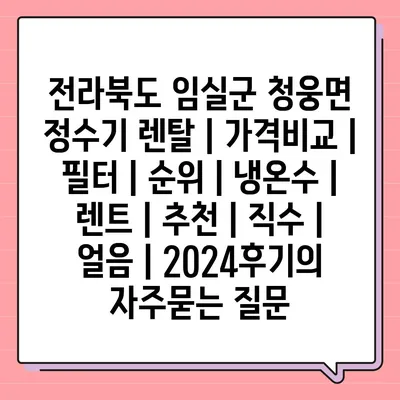 전라북도 임실군 청웅면 정수기 렌탈 | 가격비교 | 필터 | 순위 | 냉온수 | 렌트 | 추천 | 직수 | 얼음 | 2024후기