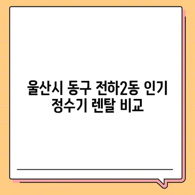 울산시 동구 전하2동 정수기 렌탈 | 가격비교 | 필터 | 순위 | 냉온수 | 렌트 | 추천 | 직수 | 얼음 | 2024후기