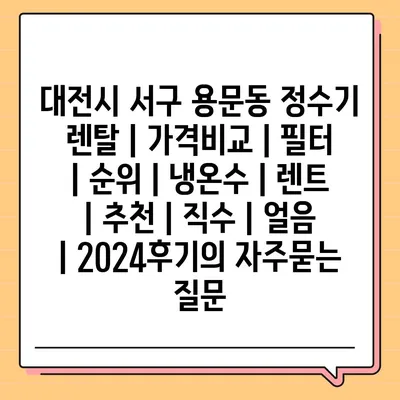 대전시 서구 용문동 정수기 렌탈 | 가격비교 | 필터 | 순위 | 냉온수 | 렌트 | 추천 | 직수 | 얼음 | 2024후기