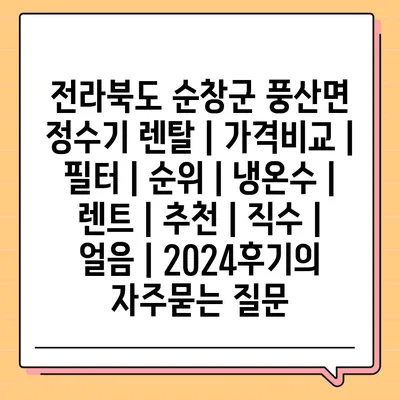 전라북도 순창군 풍산면 정수기 렌탈 | 가격비교 | 필터 | 순위 | 냉온수 | 렌트 | 추천 | 직수 | 얼음 | 2024후기