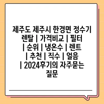 제주도 제주시 한경면 정수기 렌탈 | 가격비교 | 필터 | 순위 | 냉온수 | 렌트 | 추천 | 직수 | 얼음 | 2024후기