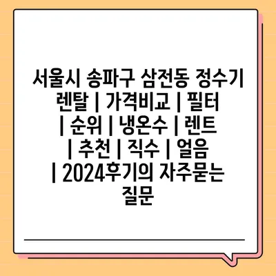 서울시 송파구 삼전동 정수기 렌탈 | 가격비교 | 필터 | 순위 | 냉온수 | 렌트 | 추천 | 직수 | 얼음 | 2024후기