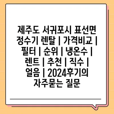 제주도 서귀포시 표선면 정수기 렌탈 | 가격비교 | 필터 | 순위 | 냉온수 | 렌트 | 추천 | 직수 | 얼음 | 2024후기