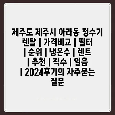 제주도 제주시 아라동 정수기 렌탈 | 가격비교 | 필터 | 순위 | 냉온수 | 렌트 | 추천 | 직수 | 얼음 | 2024후기