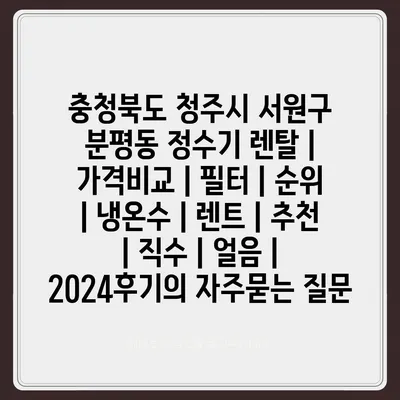 충청북도 청주시 서원구 분평동 정수기 렌탈 | 가격비교 | 필터 | 순위 | 냉온수 | 렌트 | 추천 | 직수 | 얼음 | 2024후기