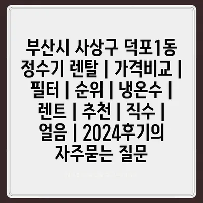 부산시 사상구 덕포1동 정수기 렌탈 | 가격비교 | 필터 | 순위 | 냉온수 | 렌트 | 추천 | 직수 | 얼음 | 2024후기