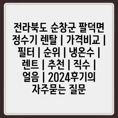 전라북도 순창군 팔덕면 정수기 렌탈 | 가격비교 | 필터 | 순위 | 냉온수 | 렌트 | 추천 | 직수 | 얼음 | 2024후기