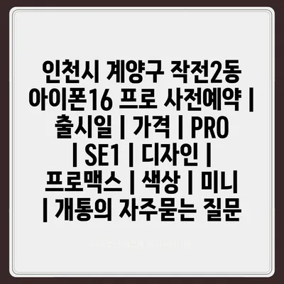 인천시 계양구 작전2동 아이폰16 프로 사전예약 | 출시일 | 가격 | PRO | SE1 | 디자인 | 프로맥스 | 색상 | 미니 | 개통