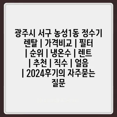 광주시 서구 농성1동 정수기 렌탈 | 가격비교 | 필터 | 순위 | 냉온수 | 렌트 | 추천 | 직수 | 얼음 | 2024후기