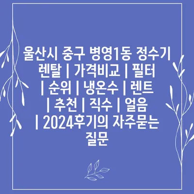 울산시 중구 병영1동 정수기 렌탈 | 가격비교 | 필터 | 순위 | 냉온수 | 렌트 | 추천 | 직수 | 얼음 | 2024후기