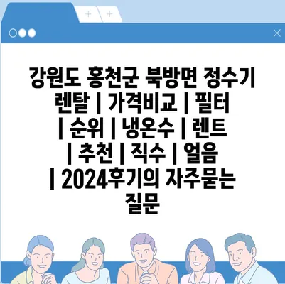 강원도 홍천군 북방면 정수기 렌탈 | 가격비교 | 필터 | 순위 | 냉온수 | 렌트 | 추천 | 직수 | 얼음 | 2024후기