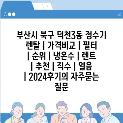 부산시 북구 덕천3동 정수기 렌탈 | 가격비교 | 필터 | 순위 | 냉온수 | 렌트 | 추천 | 직수 | 얼음 | 2024후기