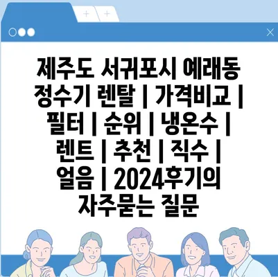 제주도 서귀포시 예래동 정수기 렌탈 | 가격비교 | 필터 | 순위 | 냉온수 | 렌트 | 추천 | 직수 | 얼음 | 2024후기