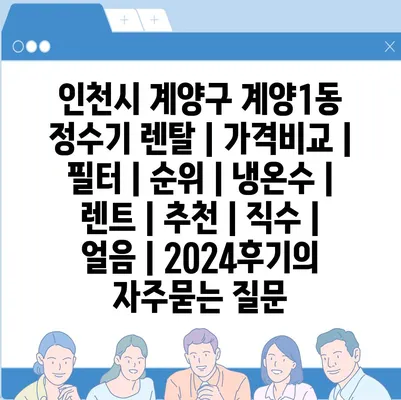 인천시 계양구 계양1동 정수기 렌탈 | 가격비교 | 필터 | 순위 | 냉온수 | 렌트 | 추천 | 직수 | 얼음 | 2024후기