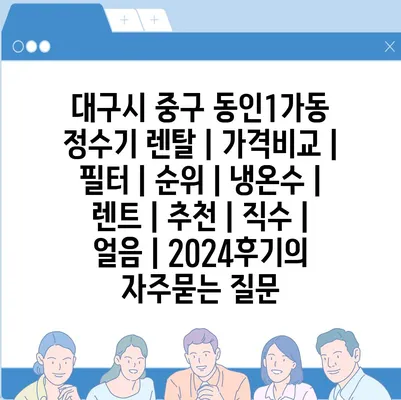 대구시 중구 동인1가동 정수기 렌탈 | 가격비교 | 필터 | 순위 | 냉온수 | 렌트 | 추천 | 직수 | 얼음 | 2024후기