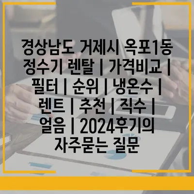 경상남도 거제시 옥포1동 정수기 렌탈 | 가격비교 | 필터 | 순위 | 냉온수 | 렌트 | 추천 | 직수 | 얼음 | 2024후기