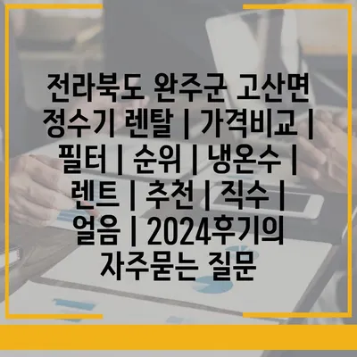 전라북도 완주군 고산면 정수기 렌탈 | 가격비교 | 필터 | 순위 | 냉온수 | 렌트 | 추천 | 직수 | 얼음 | 2024후기