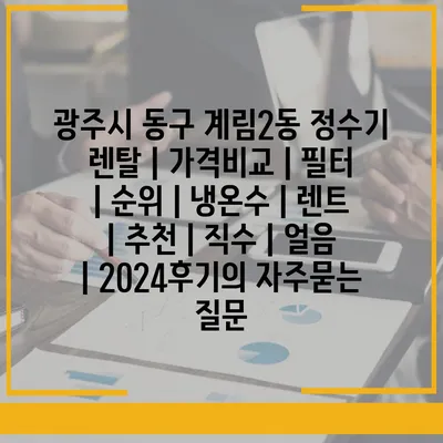 광주시 동구 계림2동 정수기 렌탈 | 가격비교 | 필터 | 순위 | 냉온수 | 렌트 | 추천 | 직수 | 얼음 | 2024후기