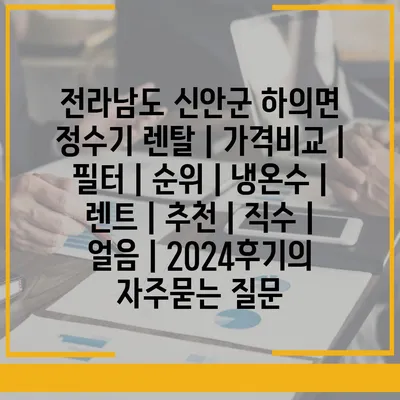 전라남도 신안군 하의면 정수기 렌탈 | 가격비교 | 필터 | 순위 | 냉온수 | 렌트 | 추천 | 직수 | 얼음 | 2024후기