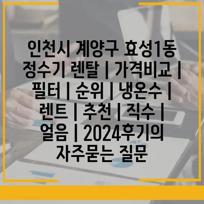 인천시 계양구 효성1동 정수기 렌탈 | 가격비교 | 필터 | 순위 | 냉온수 | 렌트 | 추천 | 직수 | 얼음 | 2024후기