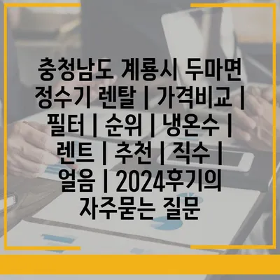 충청남도 계룡시 두마면 정수기 렌탈 | 가격비교 | 필터 | 순위 | 냉온수 | 렌트 | 추천 | 직수 | 얼음 | 2024후기