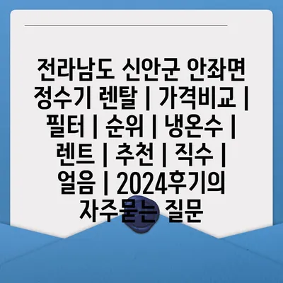 전라남도 신안군 안좌면 정수기 렌탈 | 가격비교 | 필터 | 순위 | 냉온수 | 렌트 | 추천 | 직수 | 얼음 | 2024후기