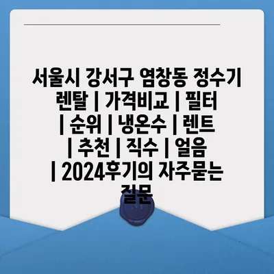 서울시 강서구 염창동 정수기 렌탈 | 가격비교 | 필터 | 순위 | 냉온수 | 렌트 | 추천 | 직수 | 얼음 | 2024후기