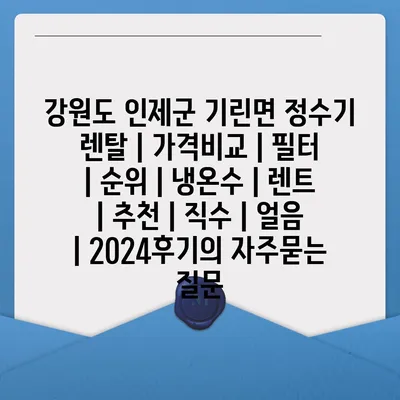 강원도 인제군 기린면 정수기 렌탈 | 가격비교 | 필터 | 순위 | 냉온수 | 렌트 | 추천 | 직수 | 얼음 | 2024후기