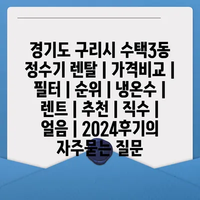 경기도 구리시 수택3동 정수기 렌탈 | 가격비교 | 필터 | 순위 | 냉온수 | 렌트 | 추천 | 직수 | 얼음 | 2024후기